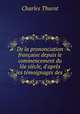 De la prononciation franaise depuis le commencement du le sicle, d`aprs les tmoignages des ., Charles Thurot 