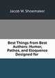 Best Things from Best Authors: Humor, Pathos, and Eloquence Designed for ., Jacob W. Shoemaker 