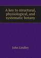 A key to structural, physiological, and systematic botany, John Lindley 