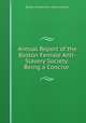 Annual Report of the Boston Female Anti-Slavery Society: Being a Concise ., Boston Female Anti -slavery Society 