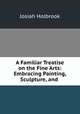 A Familiar Treatise on the Fine Arts: Embracing Painting, Sculpture, and ., Josiah Holbrook 