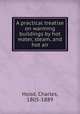 A practical treatise on warming buildings by hot water, steam, and hot air, Hood, Charles, 1805-1889 