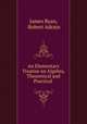An Elementary Treatise on Algebra, Theoretical and Practical ., James Ryan, Robert Adrain 