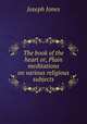 The book of the heart or, Plain meditations on various religious subjects, Joseph Jones 