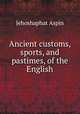 Ancient customs, sports, and pastimes, of the English, Jehoshaphat Aspin 