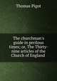 The churchman`s guide in perilous times; or, The Thirty-nine articles of the Church of England ., Thomas Pigot 