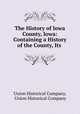 The History of Iowa County, Iowa: Containing a History of the County, Its ., Union Historical Company, Union Historical Company 