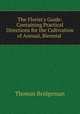 The Florist`s Guide: Containing Practical Directions for the Cultivation of Annual, Biennial ., Thomas Bridgeman 