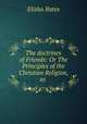 The doctrines of Friends: Or The Principles of the Christian Religion, as ., Elisha Bates 
