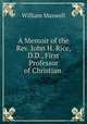 A Memoir of the Rev. John H. Rice, D.D., First Professor of Christian ., William Maxwell 