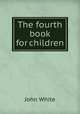 The fourth book for children, John White 