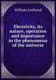 Electricity. Its nature, operation and importance in the phenomena of the universe, William Leithead 
