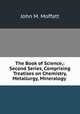 The Book of Science,: Second Series, Comprising Treatises on Chemistry, Metallurgy, Mineralogy ., John M. Moffatt 