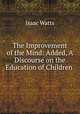 The Improvement of the Mind: Added, A Discourse on the Education of Children ., Watts, Isaac 