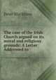 The case of the Irish Church argued on its moral and religious grounds: A Letter Addressed to ., Peter Blackburn 