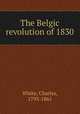 The Belgic revolution of 1830, White, Charles, 1793-1861 