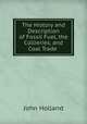 The History and Description of Fossil Fuel, the Collieries, and Coal Trade ., John Holland 