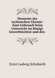 Elemente der technischen Chemie: Zum Gebrauch beim Unterricht im Konigl. Gewerbinstitut und den ., Ernst Ludwig Schubarth 