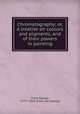 Chromatography; or, A treatise on colours and pigments, and of their powers in painting, Field, George, 1777?-1854. [from old catalog] 