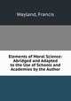 Elements of Moral Science: Abridged and Adapted to the Use of Schools and Academies by the Author, Wayland, Francis 