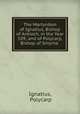 The Martyrdom of Ignatius, Bishop of Antioch, in the Year 109; and of Polycarp, Bishop of Smyrna ., Ignatius, Polycarp 