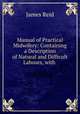 Manual of Practical Midwifery: Containing a Description of Natural and Difficult Labours, with ., James Reid 