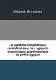 Le systeme lymphatique considere sous les rapports anatomique, physiologique et pathologique, Gilbert Breschet 