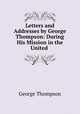 Letters and Addresses by George Thompson: During His Mission in the United ., George Thompson 