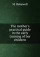 The mother`s practical guide in the early training of her children, M. Bakewell 