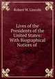 Lives of the Presidents of the United States: With Biographical Notices of ., Robert W. Lincoln 