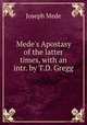 Mede`s Apostasy of the latter times, with an intr. by T.D. Gregg, Joseph Mede 