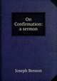 On Confirmation: a sermon, preached before a confirmation, Joseph Benson 