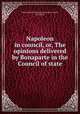 Napoleon in council, or, The opinions delivered by Bonaparte in the Council of state, 