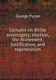 Lectures on divine sovereignty, election, the Atonement, justification, and regeneration, George Payne 