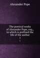 The poetical works of Alexander Pope, esq., to which is prefixed the life of the author. 1, Pope Alexander 