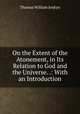 On the Extent of the Atonement, in Its Relation to God and the Universe. .: With an Introduction, Thomas William Jenkyn 