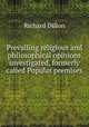 Prevailing religious and philosophical opinions investigated, formerly called Popular premises ., Richard Dillon 