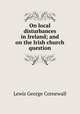 On local disturbances in Ireland; and on the Irish church question, Lewis, George Cornewall Sir 
