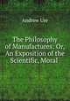 The Philosophy of Manufactures: Or, An Exposition of the Scientific, Moral ., Andrew Ure 