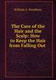The Care of the Hair and the Scalp: How to Keep the Hair from Falling Out ., William A. Woodbury 