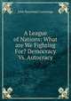 A League of Nations: What are We Fighting For? Democracy Vs. Autocracy, John Raymond Cummings 