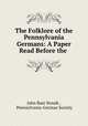 The Folklore of the Pennsylvania Germans: A Paper Read Before the ., John Baer Stoudt , Pennsylvania-German Society 