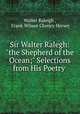 Sir Walter Ralegh: "the Shepherd of the Ocean;" Selections from His Poetry ., Walter Raleigh , Frank Wilson Cheney Hersey 