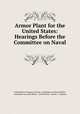 Armor Plant for the United States: Hearings Before the Committee on Naval ., United States Congress. Senate . Committee on Naval Affairs, Committee on naval affairs, United States, Senate , Congress 