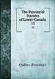 The Provincial Statutes of Lower-Canada .. 15, Que?bec Province 