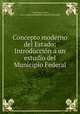 Concepto moderno del Estado: Introduccion a un estudio del Municipio Federal., J. Francisco V. Silva , Universidad de Madrid Facultad de Derecho 