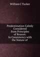 Predestination Calmly Considered from Principles of Reason: In Consistency with the Nature of ., William C. Tucker 
