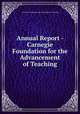 Annual Report - Carnegie Foundation for the Advancement of Teaching, Carnegie Foundation for the Advancement of Teaching 