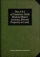 The A B C of Taxation: With Boston Object Lessons, Private Property in Land ., Charles Bowdoin Fillebrown 