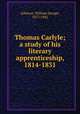 Thomas Carlyle; a study of his literary apprenticeship, 1814-1831, Johnson, William Savage, 1877-1942 